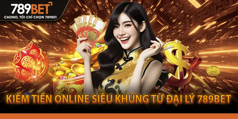 Kiếm tiền online siêu khủng từ đại lý 789BET