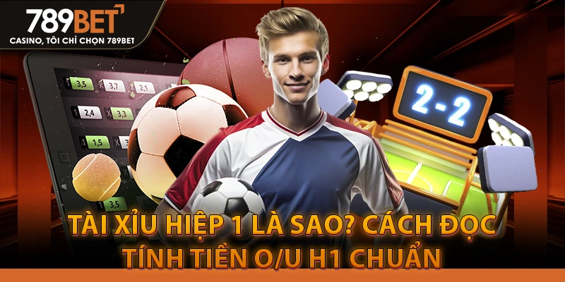 Tài Xỉu hiệp 1 là sao? Cách đọc – tính tiền O/U H1 chuẩn