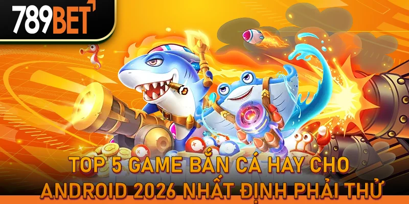 Top 5 game bắn cá hay cho Android 2026 nhất định phải thử